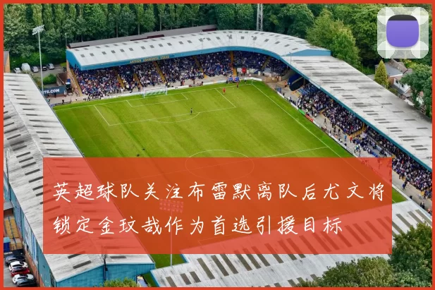英超球队关注布雷默离队后尤文将锁定金玟哉作为首选引援目标