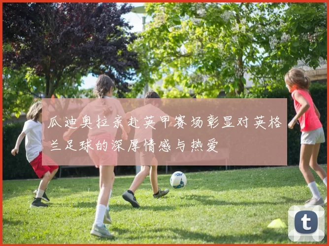 瓜迪奥拉亲赴英甲赛场彰显对英格兰足球的深厚情感与热爱