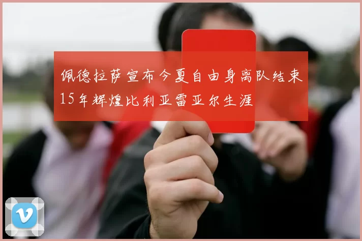 佩德拉萨宣布今夏自由身离队结束15年辉煌比利亚雷亚尔生涯