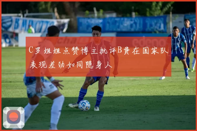 C罗姐姐点赞博主批评B费在国家队表现差劲如同隐身人