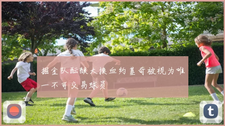 掘金队酝酿大换血约基奇被视为唯一不可交易球员