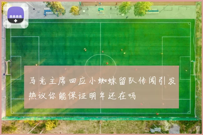 马竞主席回应小蜘蛛留队传闻引发热议你能保证明年还在吗