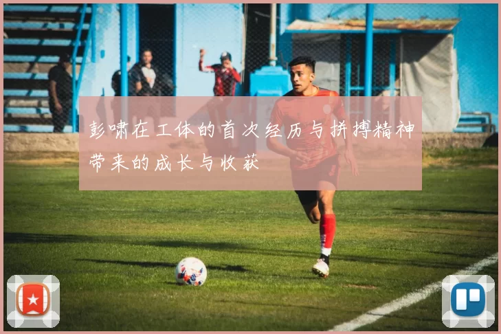 彭啸在工体的首次经历与拼搏精神带来的成长与收获