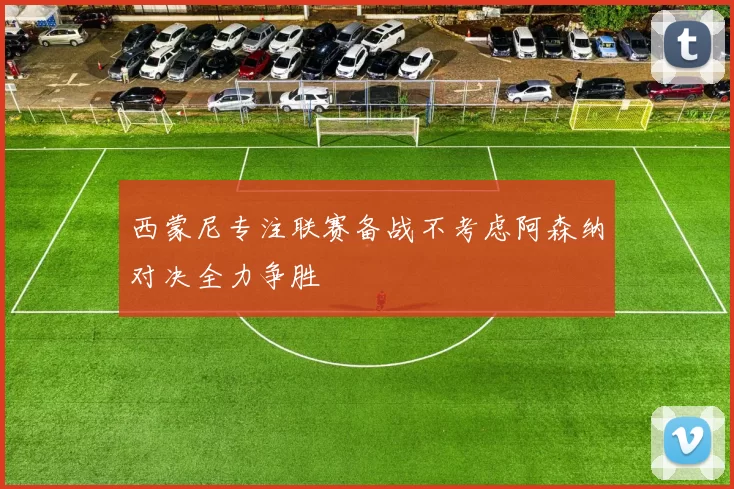 西蒙尼专注联赛备战不考虑阿森纳对决全力争胜