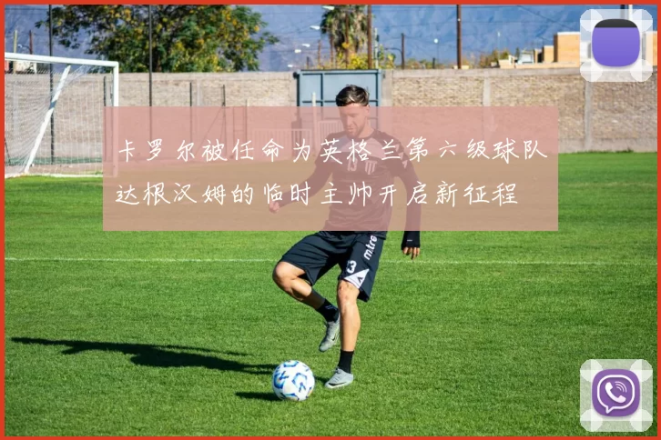 卡罗尔被任命为英格兰第六级球队达根汉姆的临时主帅开启新征程