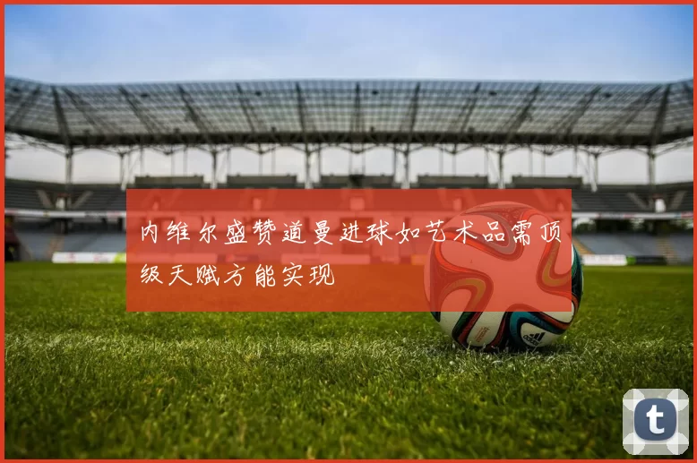 内维尔盛赞道曼进球如艺术品需顶级天赋方能实现
