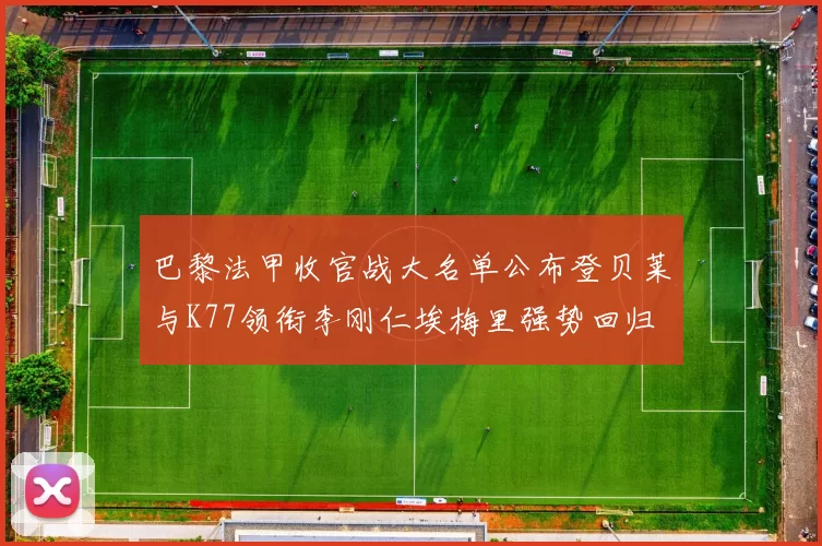 巴黎法甲收官战大名单公布登贝莱与K77领衔李刚仁埃梅里强势回归