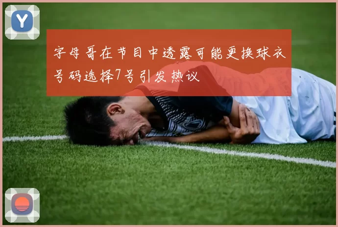 字母哥在节目中透露可能更换球衣号码选择7号引发热议