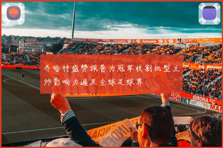 乔哈特盛赞佩普为冠军收割机型主帅影响力遍及全球足球界