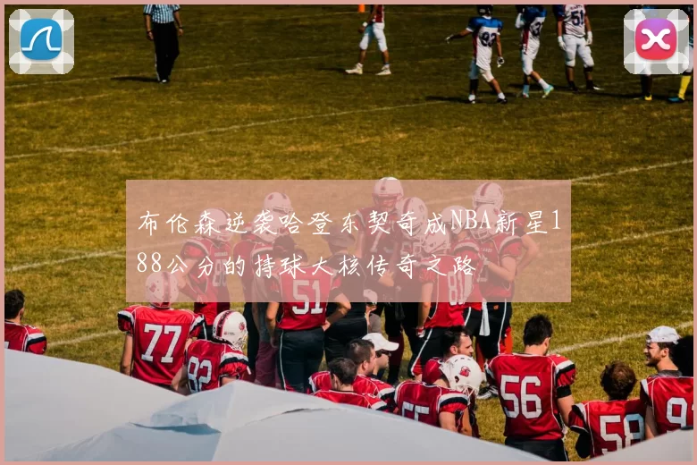 布伦森逆袭哈登东契奇成NBA新星188公分的持球大核传奇之路