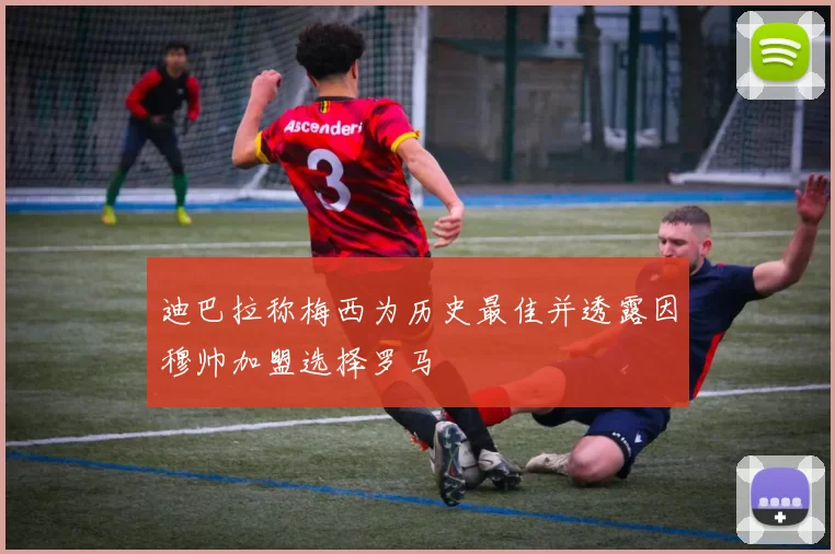 迪巴拉称梅西为历史最佳并透露因穆帅加盟选择罗马