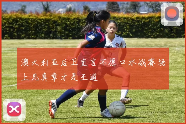 澳大利亚后卫直言不愿口水战赛场上见真章才是王道