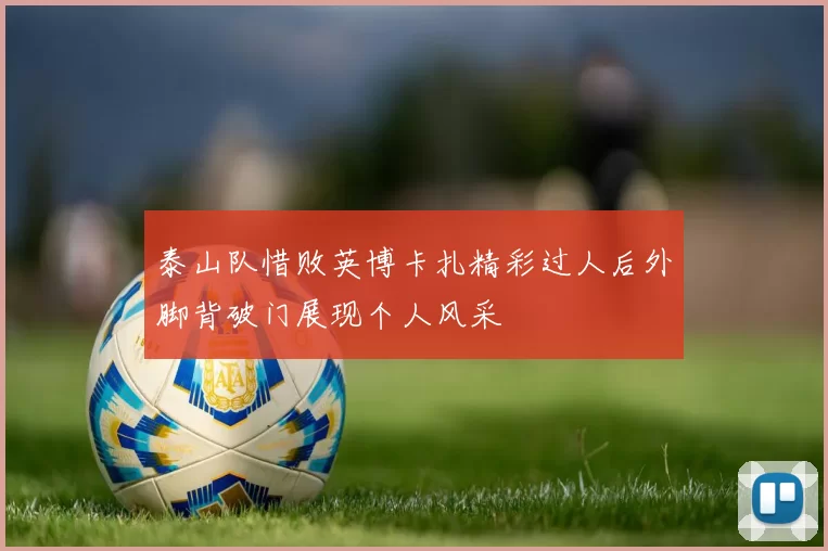 泰山队惜败英博卡扎精彩过人后外脚背破门展现个人风采