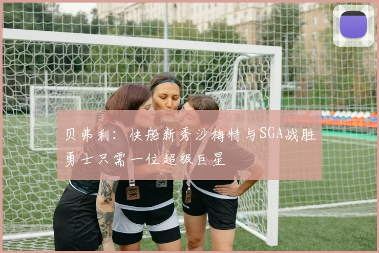 贝弗利：快船新秀沙梅特与SGA战胜勇士只需一位超级巨星