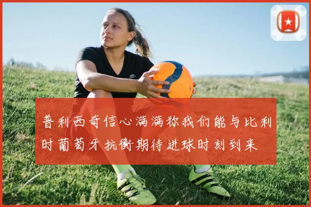 普利西奇信心满满称我们能与比利时葡萄牙抗衡期待进球时刻到来