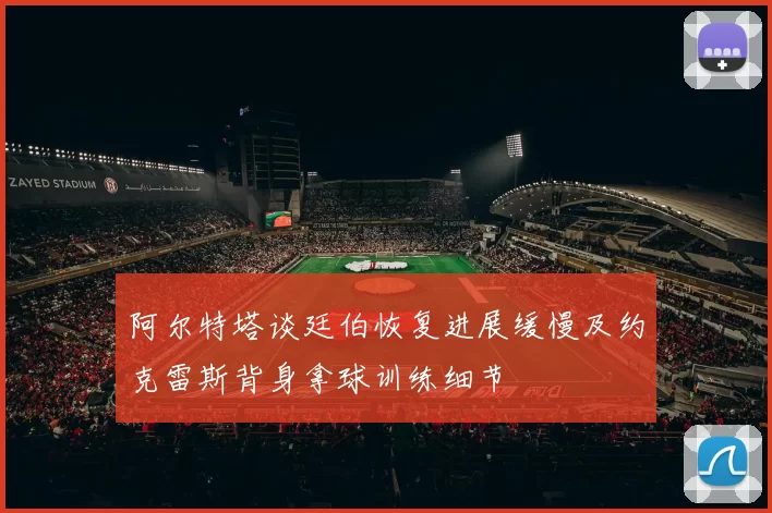 阿尔特塔谈廷伯恢复进展缓慢及约克雷斯背身拿球训练细节
