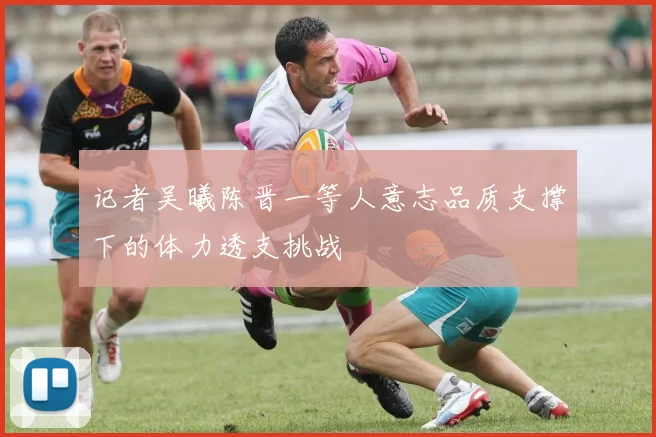 记者吴曦陈晋一等人意志品质支撑下的体力透支挑战