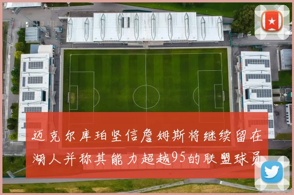 迈克尔库珀坚信詹姆斯将继续留在湖人并称其能力超越95的联盟球员