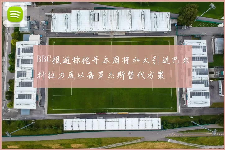 BBC报道称枪手本周将加大引进巴尔科拉力度以备罗杰斯替代方案