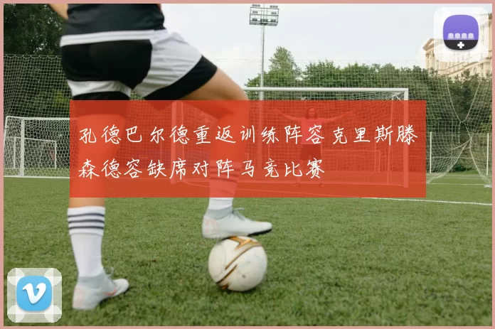 孔德巴尔德重返训练阵容克里斯滕森德容缺席对阵马竞比赛