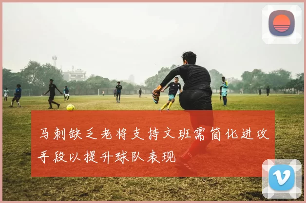 马刺缺乏老将支持文班需简化进攻手段以提升球队表现