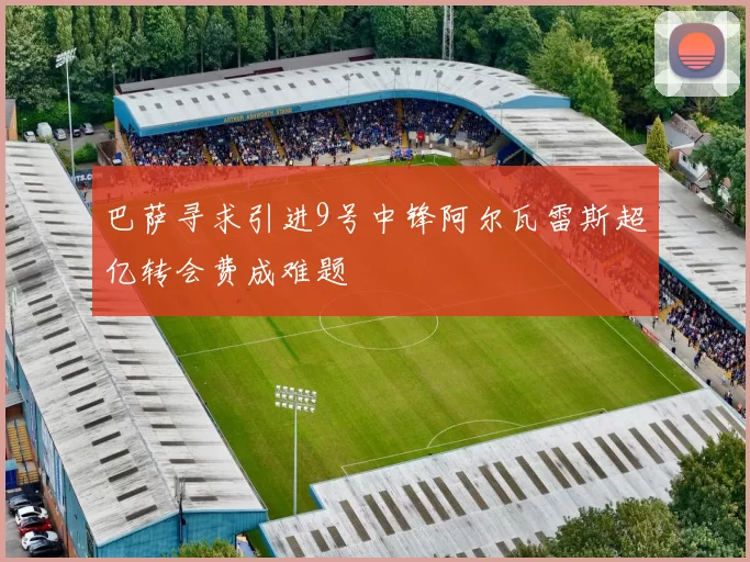 巴萨寻求引进9号中锋阿尔瓦雷斯超亿转会费成难题