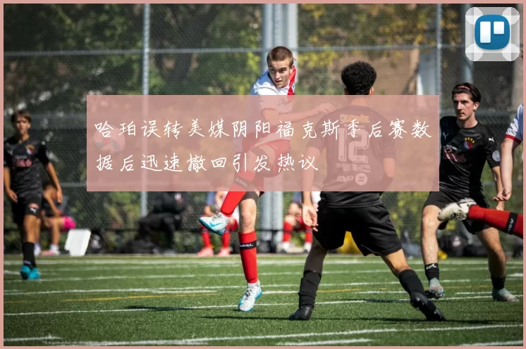哈珀误转美媒阴阳福克斯季后赛数据后迅速撤回引发热议